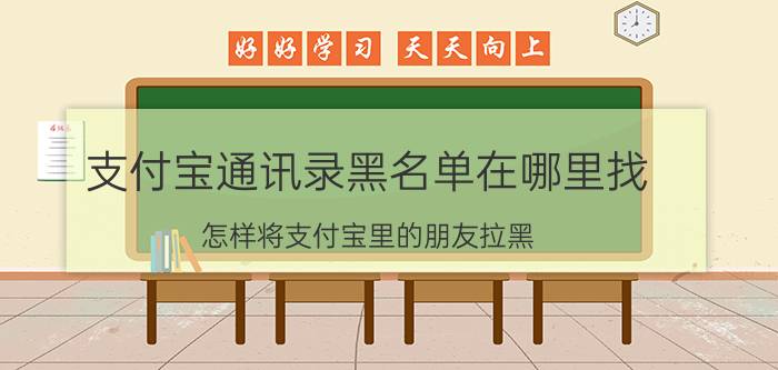 支付宝通讯录黑名单在哪里找 怎样将支付宝里的朋友拉黑？